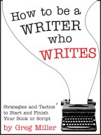 How To Be A Writer Who Writes: Strategies and Tactics to Start and Finish Your Book or Script